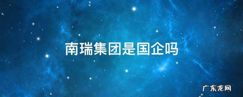 南京南瑞集团是国企吗 南瑞集团是国企吗