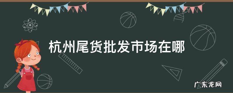 杭州市尾货市场在什么地方 杭州尾货批发市场在哪