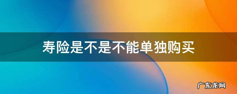 寿险可以单独购买吗 寿险是不是不能单独购买