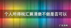 个人所得税汇算清缴不做是否可以