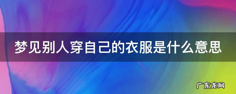 梦见别人穿自己的衣服是什么意思呀 梦见别人穿自己的衣服是什么意思