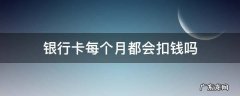 银行卡每个月都会扣钱吗 邮政银行卡每个月都会扣钱吗