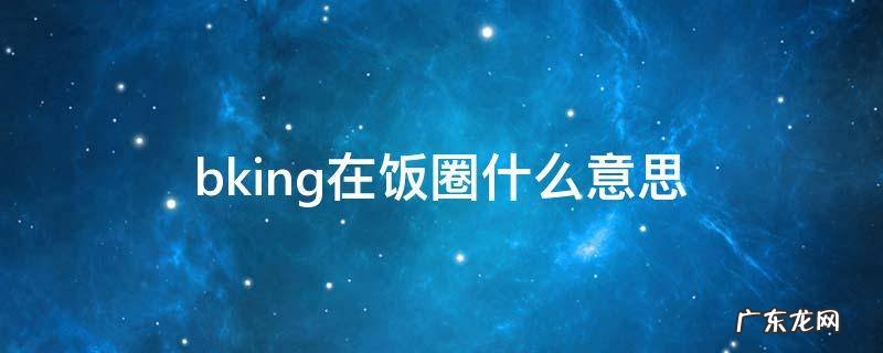 king饭圈是什么意思 bking在饭圈什么意思