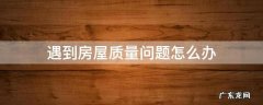 房屋质量问题怎么解决 遇到房屋质量问题怎么办