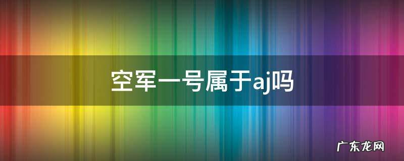 空军一号属于aj吗 空军一号是不是aj