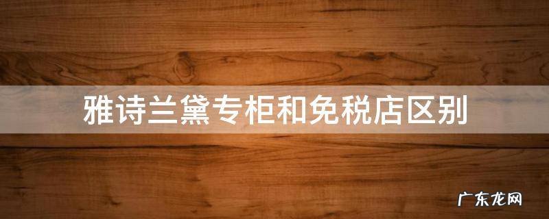 雅诗兰黛官网和免税店产品有不同吗 雅诗兰黛专柜和免税店区别