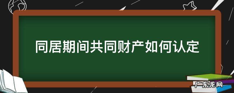 同居期间共同财产如何认定 如何认定同居期间的共同财产