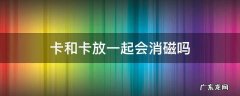卡和卡放一起会消磁吗 卡和卡放一起会消磁吗?
