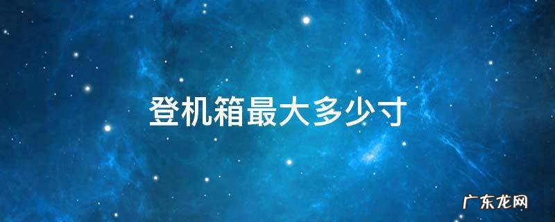 登机箱最大多少寸 登机箱最大多大尺寸