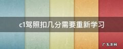 c1驾照扣几分需要重新学习 驾照扣多少分要重新学