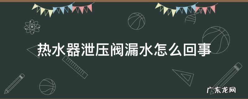 热水器泄压阀门漏水是什么原因 热水器泄压阀漏水怎么回事