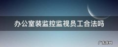 员工办公室装监控器合法吗? 办公室装监控监视员工合法吗
