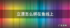 立漂怎么绑在鱼线上面 立漂怎么绑在鱼线上