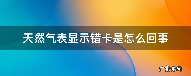 天然气表显示错卡是怎么回事 天然气表上显示错卡