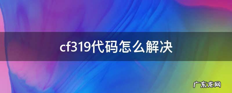 cf319代码怎么解决 cf319错误代码怎么回事