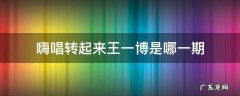 嗨唱转起来王一博在哪一期 嗨唱转起来王一博是哪一期