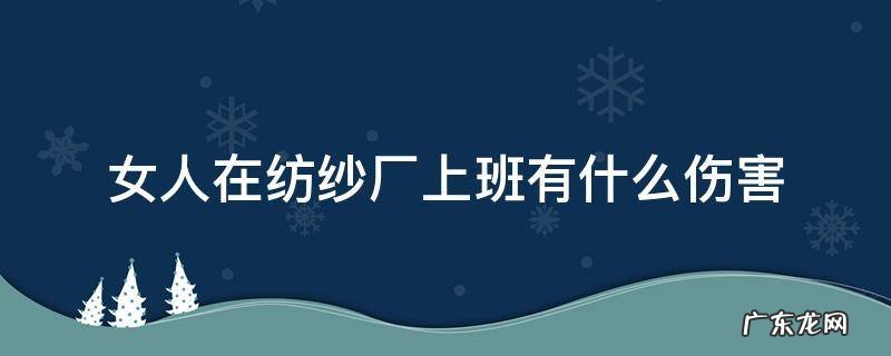 女人在纺织厂上班伤害 女人在纺纱厂上班有什么伤害
