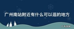 广州南站附近有什么可以逛的地方 广州南站附近有什么可以逛的地方推荐
