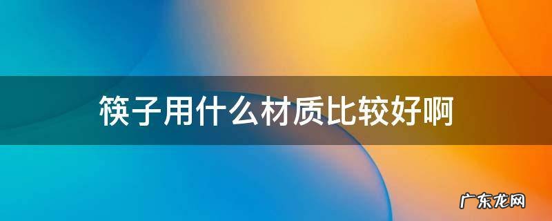 用什么材质的筷子好 筷子用什么材质比较好啊