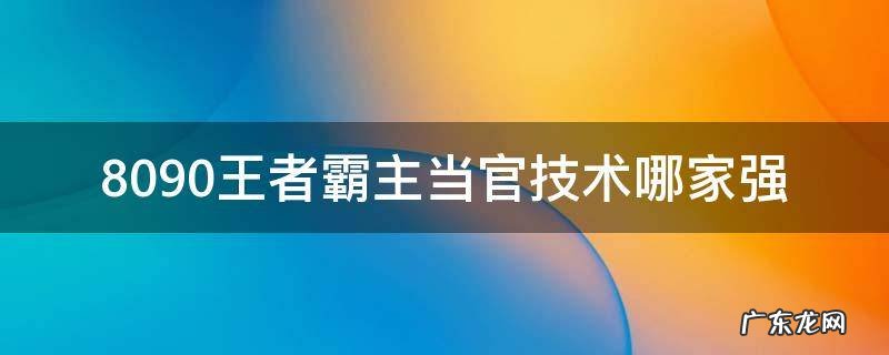 8090王者霸主当官技术哪家强啊 8090王者霸主当官技术哪家强