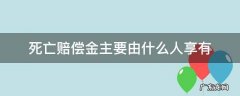 死亡赔偿金主要由什么人享有 死亡赔偿金由谁赔偿