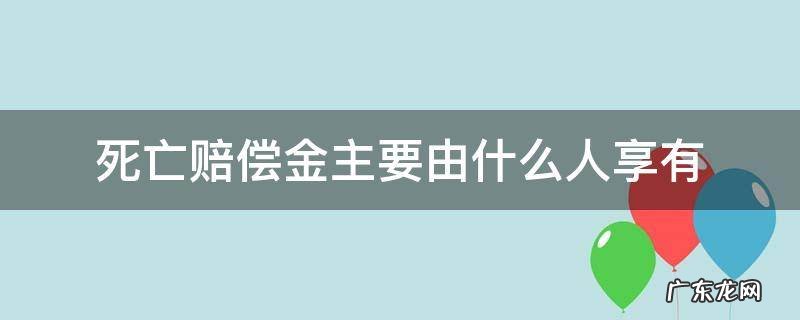 死亡赔偿金主要由什么人享有 死亡赔偿金由谁赔偿
