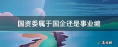 国资委是事业编制吗 国资委属于国企还是事业编