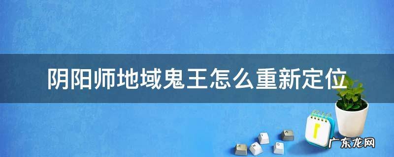 阴阳师地域鬼王怎么重新定位 阴阳师更改地域鬼王定位