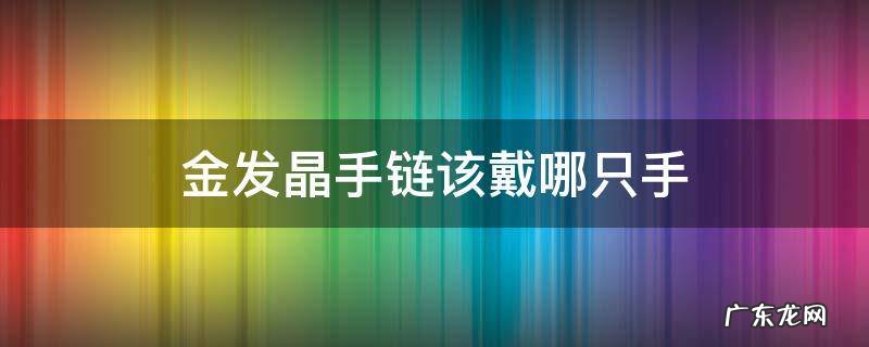 金发晶手串戴在哪只手 金发晶手链该戴哪只手
