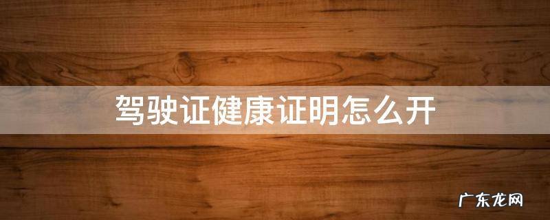 驾驶证健康证明怎么开 驾驶证健康证明怎么开多少钱