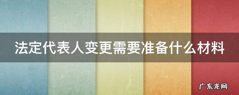 公司法关于法定代表人变更的规定是怎样的 法定代表人变更需要准备什么材料