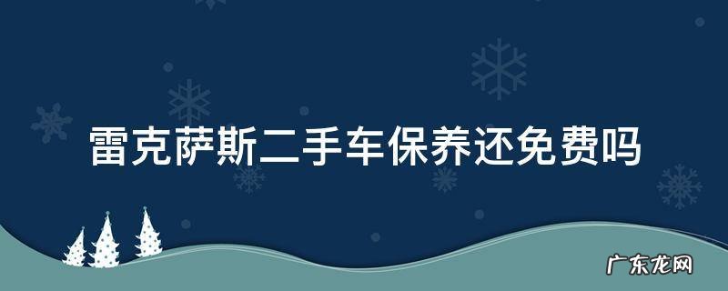 雷克萨斯二手车保养还免费吗 二手雷克萨斯能免费保养吗