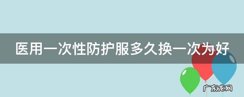 医用一次性防护服多久换一次为好 一次性防护服几小时更换