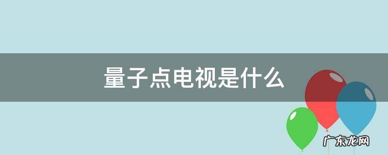 量子点电视是什么屏 量子点电视是什么