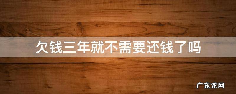 欠钱三年就不需要还钱了吗 欠钱三年不还,是不是钱要不回来了