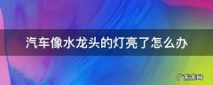 汽车水龙头亮了怎么回事 汽车像水龙头的灯亮了怎么办