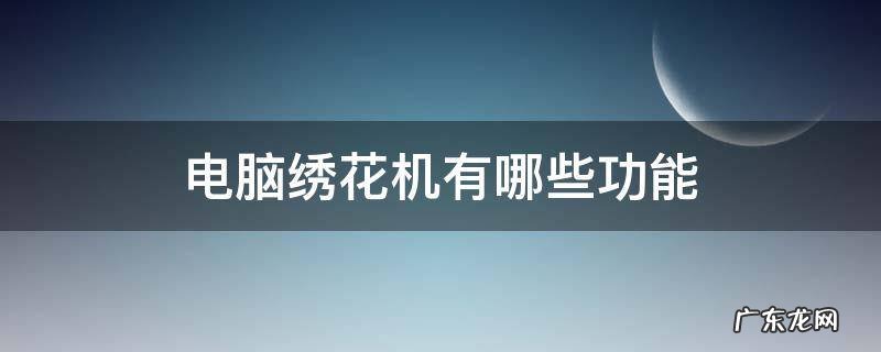 电脑绣花机基本操作 电脑绣花机有哪些功能