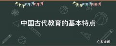 中国古代教育的基本特点 中国古代教育的基本特点中国文化要略