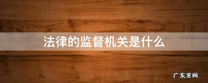 法律的监督机关是什么 法律的监督机关是什么机关公务员考试哪个模块可以学到