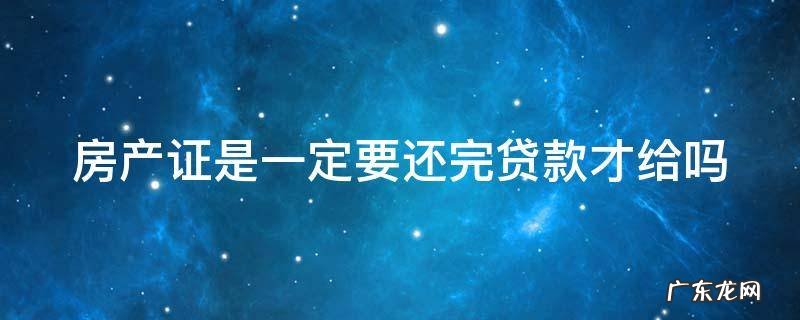 房产证是一定要还完贷款才给吗怎么办 房产证是一定要还完贷款才给吗