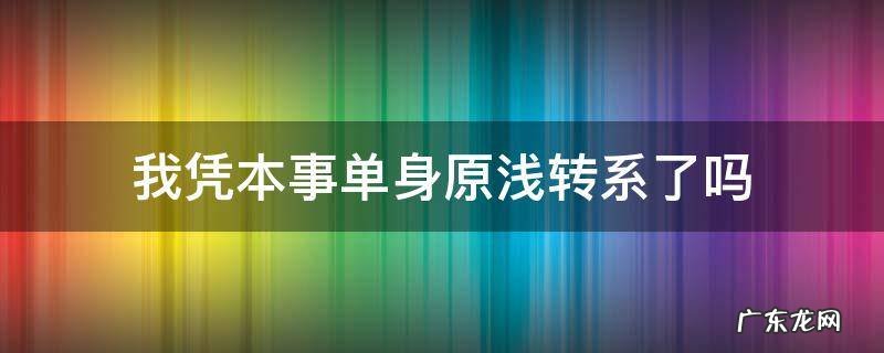 我凭本事单身最后原浅转系了吗 我凭本事单身原浅转系了吗
