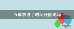 汽车票过了时间还能退吗 汽车票过了发车时间还能退吗