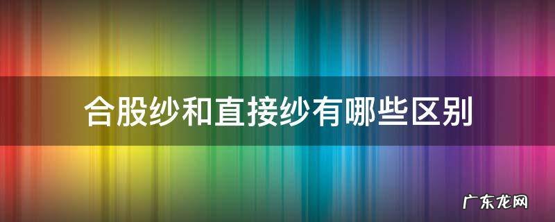 合股纱的特点 合股纱和直接纱有哪些区别
