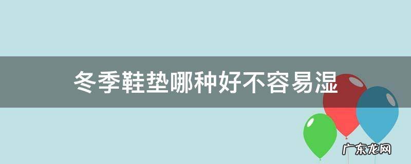 冬季鞋垫哪种好不容易湿 冬天棉鞋垫鞋垫好还是不垫好