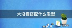 大沿帽搭配什么发型 大沿帽怎么戴好看
