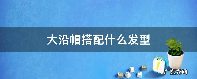 大沿帽搭配什么发型 大沿帽怎么戴好看
