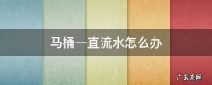 马桶一直流水怎么办 马桶一直流水怎么办,搞定它很简单