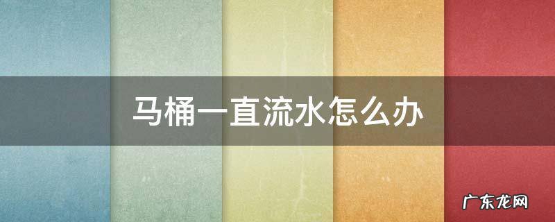 马桶一直流水怎么办 马桶一直流水怎么办,搞定它很简单