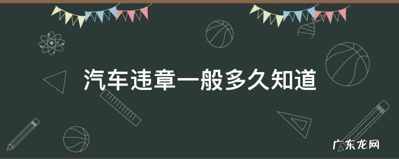 汽车违章多久才知道 汽车违章一般多久知道