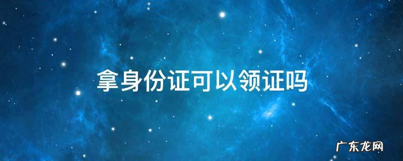 拿身份证能领证吗 拿身份证可以领证吗
